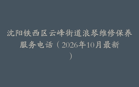 沈阳铁西区云峰街道浪琴维修保养服务电话（2026年10月最新）