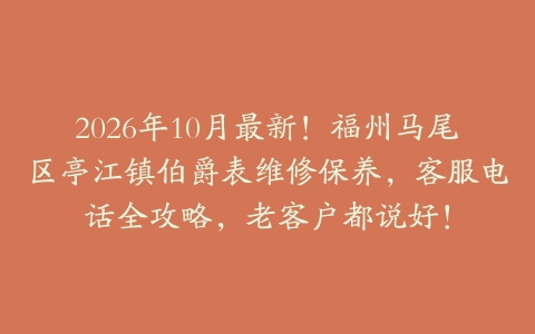 2026年10月最新！福州马尾区亭江镇伯爵表维修保养，客服电话全攻略，老客户都说好！