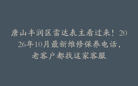 唐山丰润区雷达表主看过来！2026年10月最新维修保养电话，老客户都找这家客服
