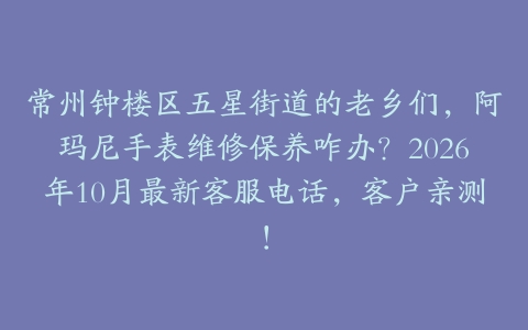常州钟楼区五星街道的老乡们，阿玛尼手表维修保养咋办？2026年10月最新客服电话，客户亲测！