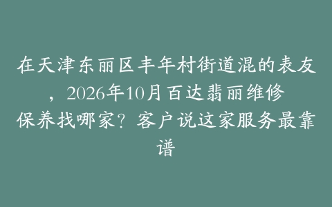 在天津东丽区丰年村街道混的表友，2026年10月百达翡丽维修保养找哪家？客户说这家服务最靠谱