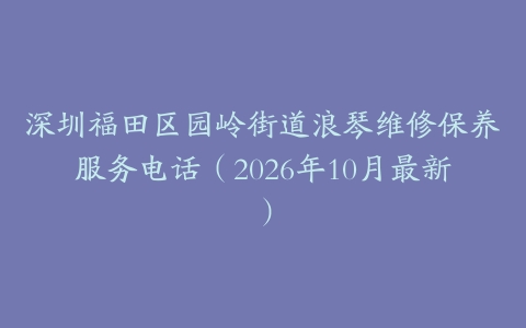 深圳福田区园岭街道浪琴维修保养服务电话（2026年10月最新）