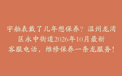 宇舶表戴了几年想保养？温州龙湾区永中街道2026年10月最新客服电话，维修保养一条龙服务！