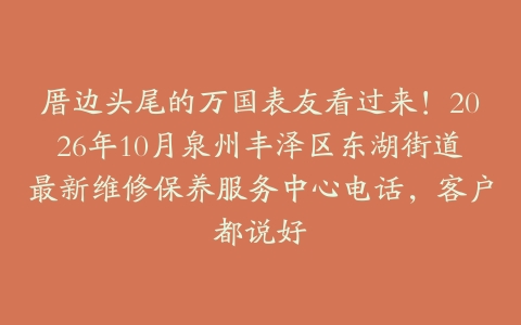 厝边头尾的万国表友看过来！2026年10月泉州丰泽区东湖街道最新维修保养服务中心电话，客户都说好