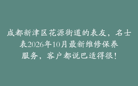 成都新津区花源街道的表友，名士表2026年10月最新维修保养服务，客户都说巴适得很！