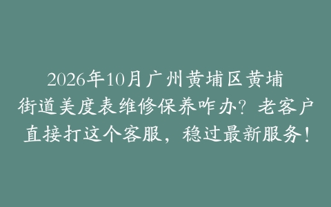 2026年10月广州黄埔区黄埔街道美度表维修保养咋办？老客户直接打这个客服，稳过最新服务！