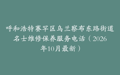 呼和浩特赛罕区乌兰察布东路街道名士维修保养服务电话（2026年10月最新）