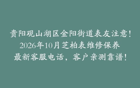 贵阳观山湖区金阳街道表友注意！2026年10月芝柏表维修保养最新客服电话，客户亲测靠谱！