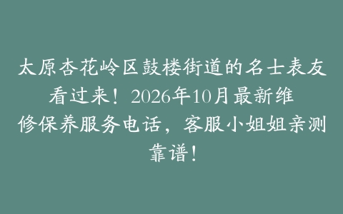 太原杏花岭区鼓楼街道的名士表友看过来！2026年10月最新维修保养服务电话，客服小姐姐亲测靠谱！