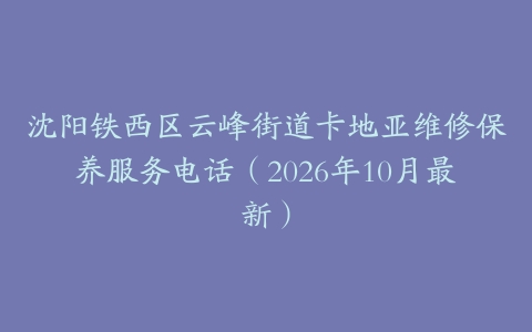 沈阳铁西区云峰街道卡地亚维修保养服务电话（2026年10月最新）