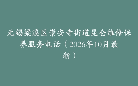 无锡梁溪区崇安寺街道昆仑维修保养服务电话（2026年10月最新）