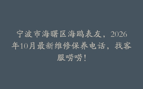 宁波市海曙区海鸥表友，2026年10月最新维修保养电话，找客服唠唠！