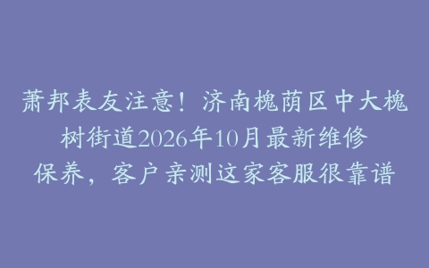 萧邦表友注意！济南槐荫区中大槐树街道2026年10月最新维修保养，客户亲测这家客服很靠谱