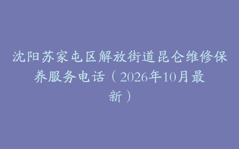 沈阳苏家屯区解放街道昆仑维修保养服务电话（2026年10月最新）