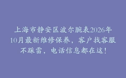 上海市静安区波尔腕表2026年10月最新维修保养，客户找客服不踩雷，电话信息都在这！