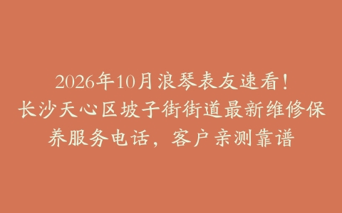 2026年10月浪琴表友速看！长沙天心区坡子街街道最新维修保养服务电话，客户亲测靠谱