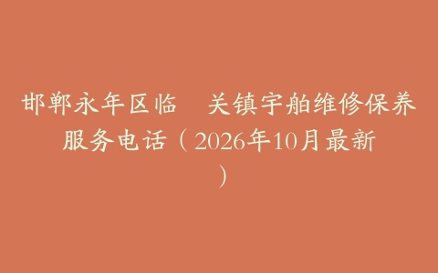 邯郸永年区临洺关镇宇舶维修保养服务电话（2026年10月最新）