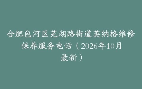 合肥包河区芜湖路街道英纳格维修保养服务电话（2026年10月最新）