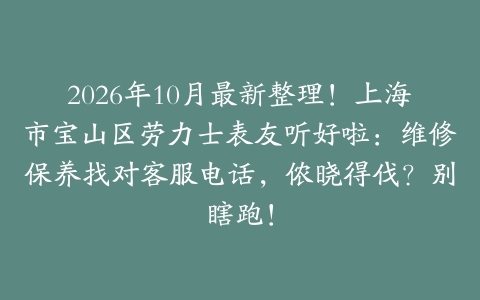 2026年10月最新整理！上海市宝山区劳力士表友听好啦：维修保养找对客服电话，侬晓得伐？别瞎跑！