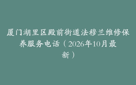 厦门湖里区殿前街道法穆兰维修保养服务电话（2026年10月最新）