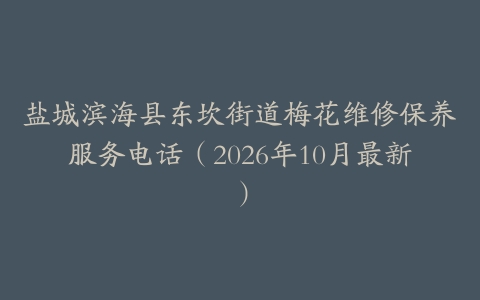 盐城滨海县东坎街道梅花维修保养服务电话（2026年10月最新）