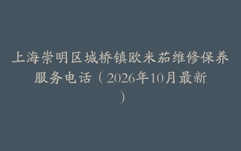 上海崇明区城桥镇欧米茄维修保养服务电话（2026年10月最新）
