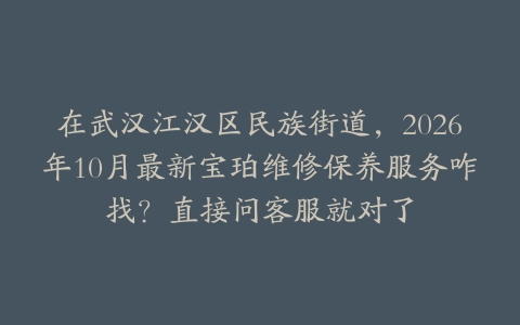 在武汉江汉区民族街道，2026年10月最新宝珀维修保养服务咋找？直接问客服就对了