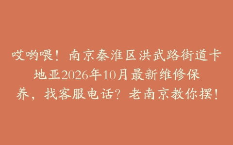 哎哟喂！南京秦淮区洪武路街道卡地亚2026年10月最新维修保养，找客服电话？老南京教你摆！