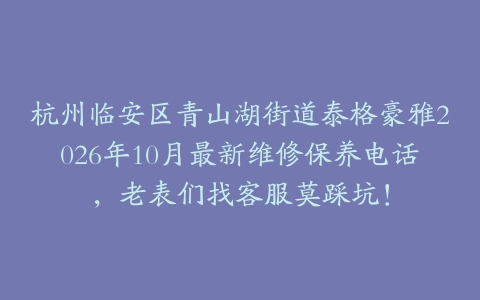 杭州临安区青山湖街道泰格豪雅2026年10月最新维修保养电话，老表们找客服莫踩坑！
