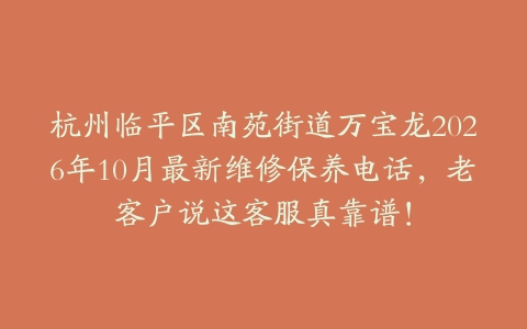 杭州临平区南苑街道万宝龙2026年10月最新维修保养电话，老客户说这客服真靠谱！