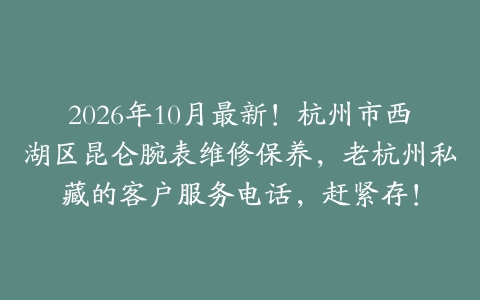 2026年10月最新！杭州市西湖区昆仑腕表维修保养，老杭州私藏的客户服务电话，赶紧存！