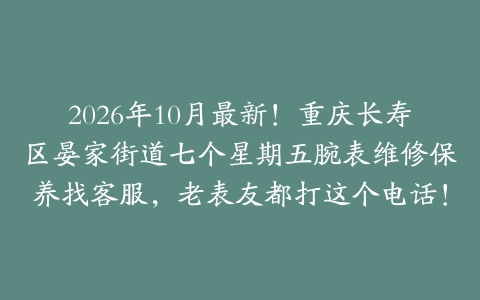 2026年10月最新！重庆长寿区晏家街道七个星期五腕表维修保养找客服，老表友都打这个电话！