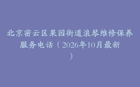 北京密云区果园街道浪琴维修保养服务电话（2026年10月最新）