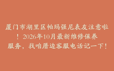 厦门市湖里区帕玛强尼表友注意啦！2026年10月最新维修保养服务，找咱厝边客服电话记一下！