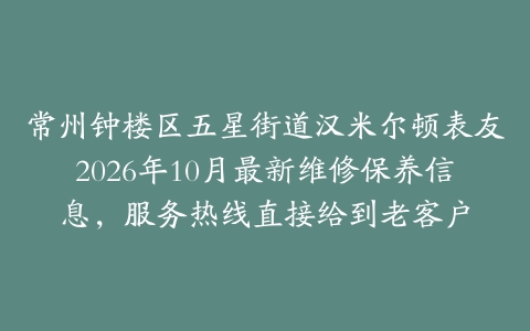 常州钟楼区五星街道汉米尔顿表友2026年10月最新维修保养信息，服务热线直接给到老客户