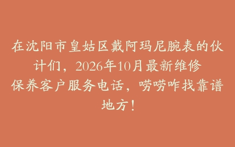 在沈阳市皇姑区戴阿玛尼腕表的伙计们，2026年10月最新维修保养客户服务电话，唠唠咋找靠谱地方！