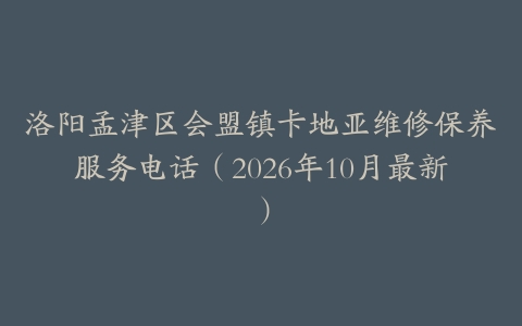 洛阳孟津区会盟镇卡地亚维修保养服务电话（2026年10月最新）