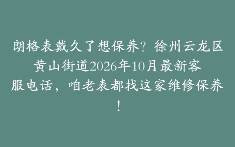 朗格表戴久了想保养？徐州云龙区黄山街道2026年10月最新客服电话，咱老表都找这家维修保养！