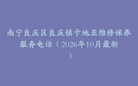 南宁良庆区良庆镇卡地亚维修保养服务电话（2026年10月最新）