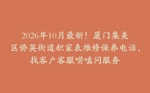 2026年10月最新！厦门集美区侨英街道积家表维修保养电话，找客户客服唠嗑问服务