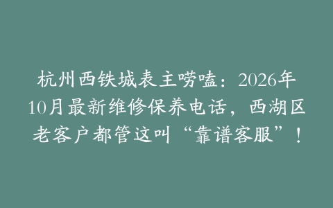 杭州西铁城表主唠嗑：2026年10月最新维修保养电话，西湖区老客户都管这叫“靠谱客服”！