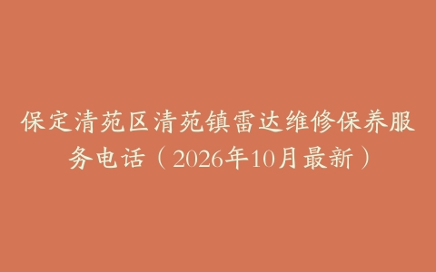 保定清苑区清苑镇雷达维修保养服务电话（2026年10月最新）