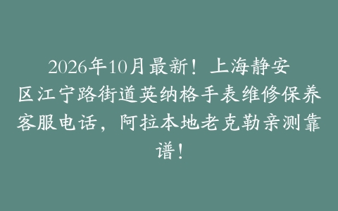 2026年10月最新！上海静安区江宁路街道英纳格手表维修保养客服电话，阿拉本地老克勒亲测靠谱！