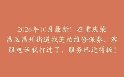 2026年10月最新！在重庆荣昌区昌州街道找芝柏维修保养，客服电话我打过了，服务巴适得板！