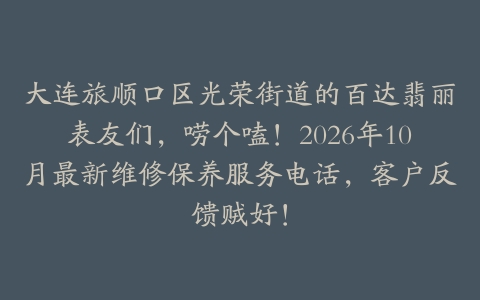 大连旅顺口区光荣街道的百达翡丽表友们，唠个嗑！2026年10月最新维修保养服务电话，客户反馈贼好！