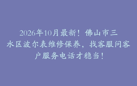 2026年10月最新！佛山市三水区波尔表维修保养，找客服问客户服务电话才稳当！