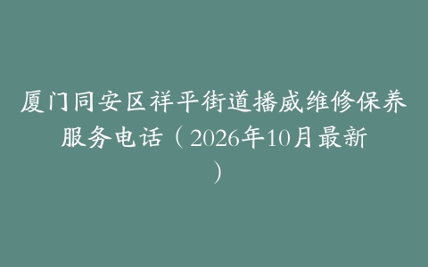 厦门同安区祥平街道播威维修保养服务电话（2026年10月最新）