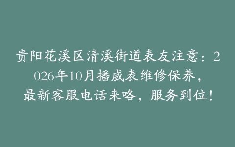 贵阳花溪区清溪街道表友注意：2026年10月播威表维修保养，最新客服电话来咯，服务到位！