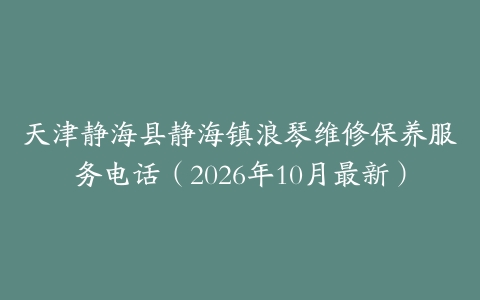 天津静海县静海镇浪琴维修保养服务电话（2026年10月最新）