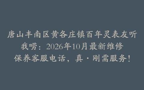 唐山丰南区黄各庄镇百年灵表友听我唠：2026年10月最新维修保养客服电话，真·刚需服务！